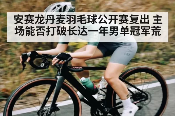 安赛龙丹麦羽毛球公开赛复出 主场能否打破长达一年男单冠军荒