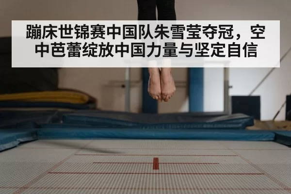 蹦床世锦赛中国队朱雪莹夺冠，空中芭蕾绽放中国力量与坚定自信