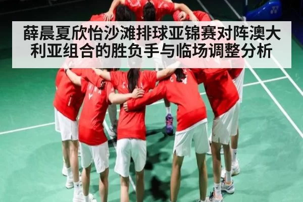 薛晨夏欣怡沙滩排球亚锦赛对阵澳大利亚组合的胜负手与临场调整分析