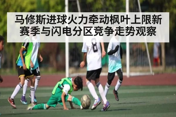 马修斯进球火力牵动枫叶上限新赛季与闪电分区竞争走势观察